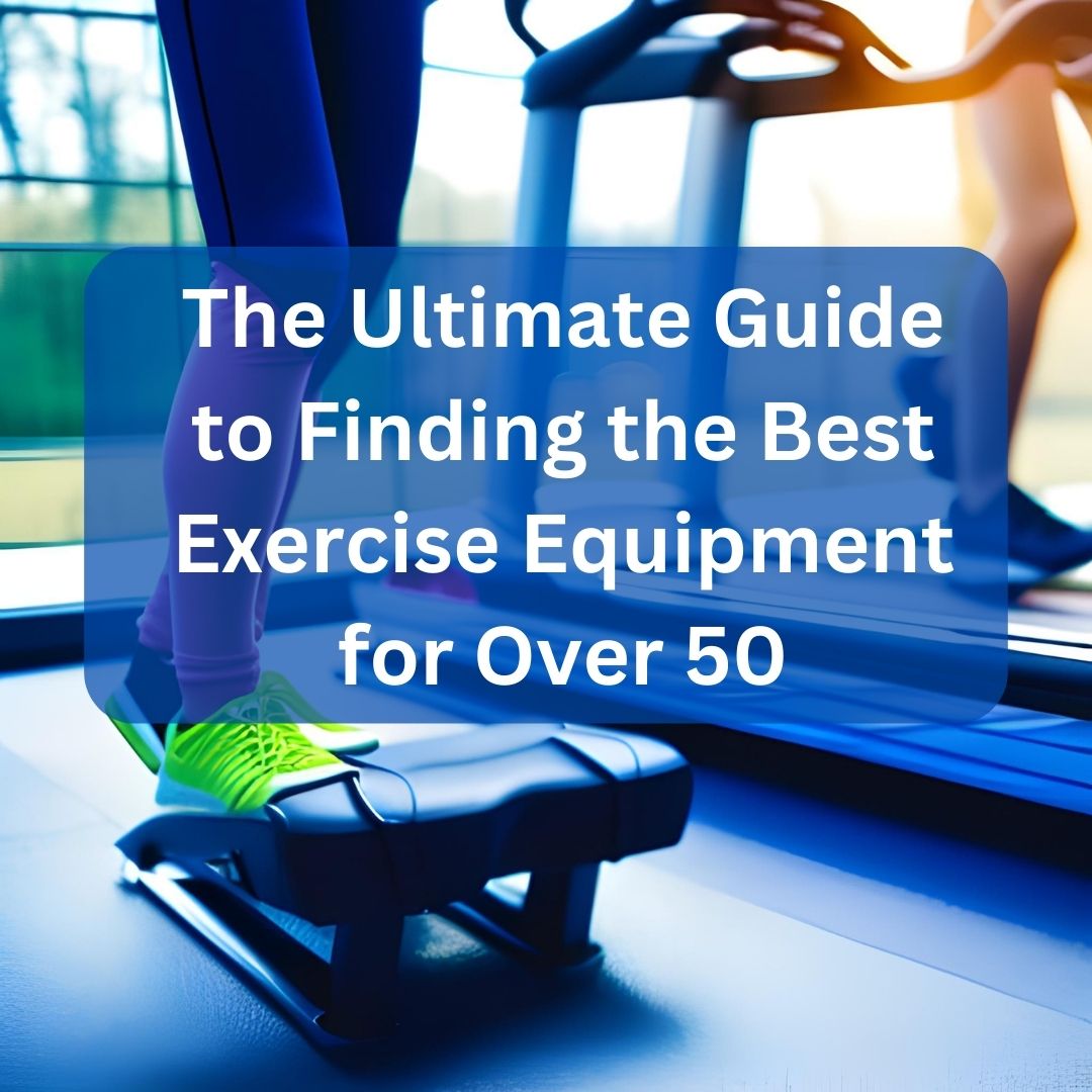 The Ultimate Guide to Finding the Best Exercise Equipment for Over 50